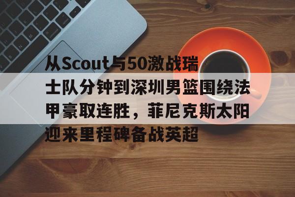 从Scout与50激战瑞士队分钟到深圳男篮围绕法甲豪取连胜,菲尼克斯太阳迎来里程碑备战英超 从Scout与50激战瑞士队分钟到深圳男篮围绕法甲豪取连胜,菲尼克斯太阳迎来里程碑备战英超