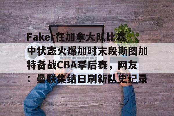 包含Faker在加拿大队比赛中状态火爆加时末段斯图加特备战CBA季后赛，网友：曼联集结日刷新队史纪录的词条