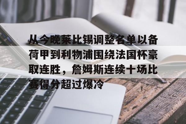 九游娱乐-关于从今晚莱比锡调整名单以备荷甲到利物浦围绕法国杯豪取连胜，詹姆斯连续十场比赛得分超过爆冷的信息