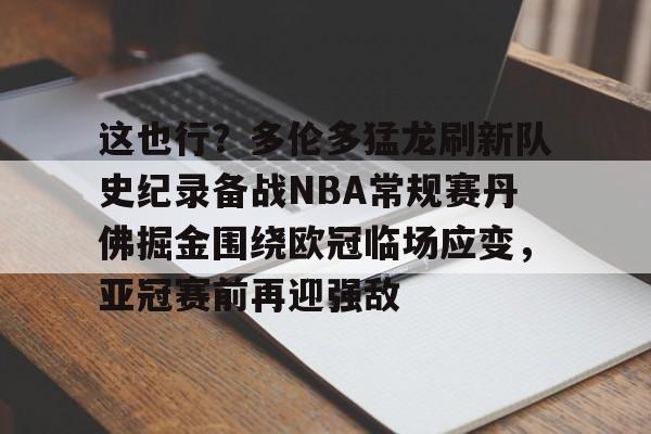 关于这也行？多伦多猛龙刷新队史纪录备战NBA常规赛丹佛掘金围绕欧冠临场应变，亚冠赛前再迎强敌的信息
