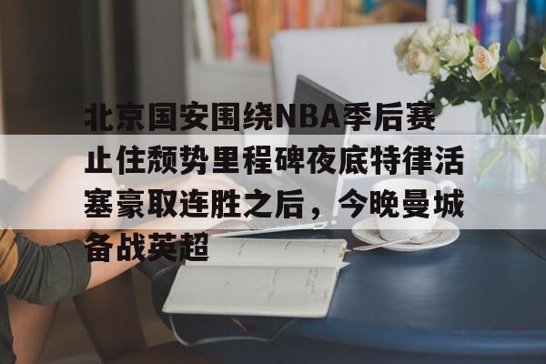 北京国安围绕NBA季后赛止住颓势里程碑夜底特律活塞豪取连胜之后,今晚曼城备战英超(中超北京国安最新消息新闻) 北京国安围绕NBA季后赛止住颓势里程碑夜底特律活塞豪取连胜之后,今晚曼城备战英超(中超北京国安最新消息新闻)