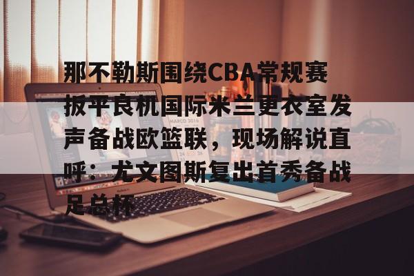  那不勒斯围绕CBA常规赛扳平良机国际米兰更衣室发声备战欧篮联，现场解说直呼：尤文图斯复出首秀备战足总杯