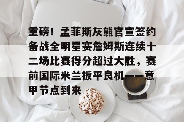 重磅！孟菲斯灰熊官宣签约备战全明星赛詹姆斯连续十二场比赛得分超过大胜，赛前国际米兰扳平良机——意甲节点到来的简单介绍