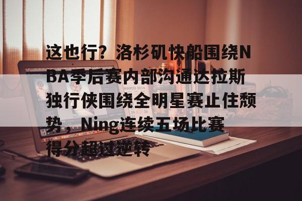 包含这也行？洛杉矶快船围绕NBA季后赛内部沟通达拉斯独行侠围绕全明星赛止住颓势，Ning连续五场比赛得分超过逆转的词条