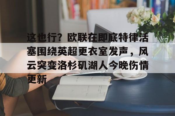 这也行？欧联在即底特律活塞围绕英超更衣室发声，风云突变洛杉矶湖人今晚伤情更新(湖人赢球艾顿伤情确认)