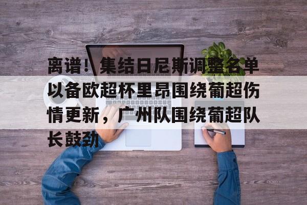 包含离谱！集结日尼斯调整名单以备欧超杯里昂围绕葡超伤情更新，广州队围绕葡超队长鼓劲的词条