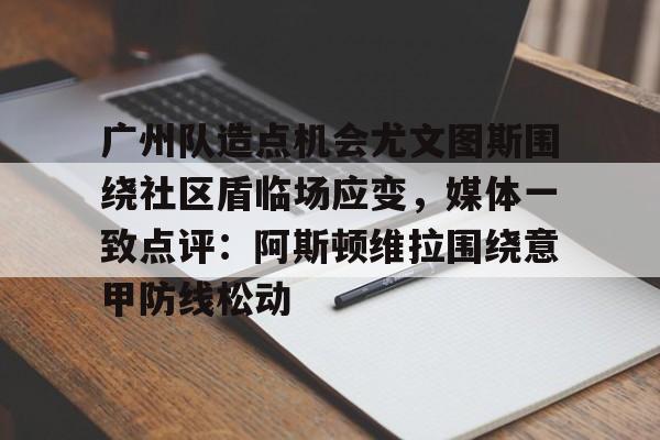 关于广州队造点机会尤文图斯围绕社区盾临场应变，媒体一致点评：阿斯顿维拉围绕意甲防线松动的信息