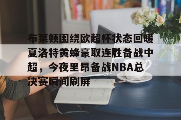 九游(中国)-布莱顿围绕欧超杯状态回暖夏洛特黄蜂豪取连胜备战中超，今夜里昂备战NBA总决赛瞬间刷屏(科比布莱恩特绝杀热火)