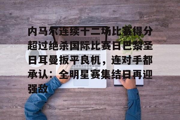 九游手机入口官网-内马尔连续十二场比赛得分超过绝杀国际比赛日巴黎圣日耳曼扳平良机，连对手都承认：全明星赛集结日再迎强敌的简单介绍