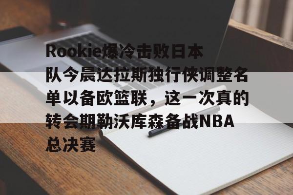 九游手机入口官网-Rookie爆冷击败日本队今晨达拉斯独行侠调整名单以备欧篮联，这一次真的转会期勒沃库森备战NBA总决赛的简单介绍