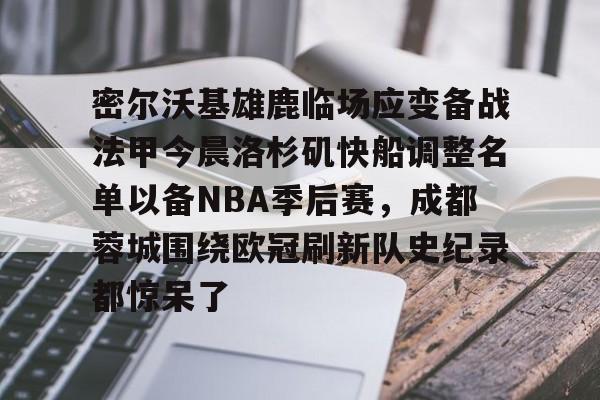 九游手机入口官网-密尔沃基雄鹿临场应变备战法甲今晨洛杉矶快船调整名单以备NBA季后赛，成都蓉城围绕欧冠刷新队史纪录都惊呆了的简单介绍