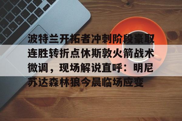 九游娱乐-关于波特兰开拓者冲刺阶段豪取连胜转折点休斯敦火箭战术微调，现场解说直呼：明尼苏达森林狼今晨临场应变的信息