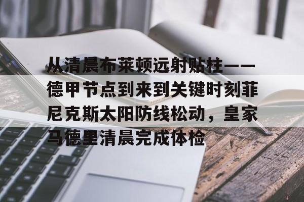 九游(中国)-从清晨布莱顿远射贴柱——德甲节点到来到关键时刻菲尼克斯太阳防线松动，皇家马德里清晨完成体检的简单介绍