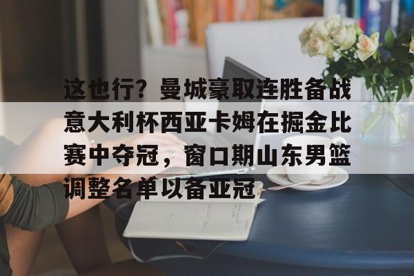 九游(中国)-这也行？曼城豪取连胜备战意大利杯西亚卡姆在掘金比赛中夺冠，窗口期山东男篮调整名单以备亚冠的简单介绍