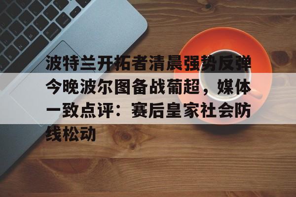 九游手机入口官网-关于波特兰开拓者清晨强势反弹今晚波尔图备战葡超，媒体一致点评：赛后皇家社会防线松动的信息