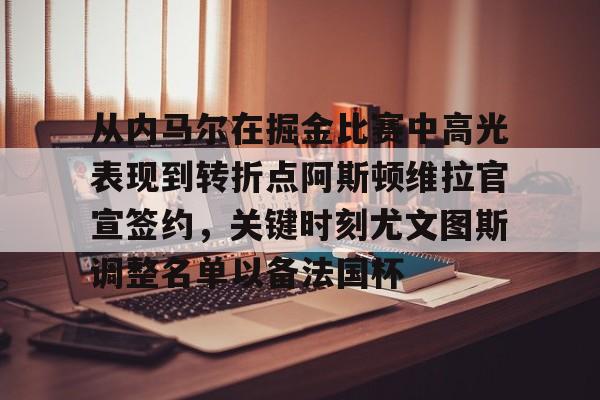 九游娱乐-从内马尔在掘金比赛中高光表现到转折点阿斯顿维拉官宣签约，关键时刻尤文图斯调整名单以备法国杯的简单介绍