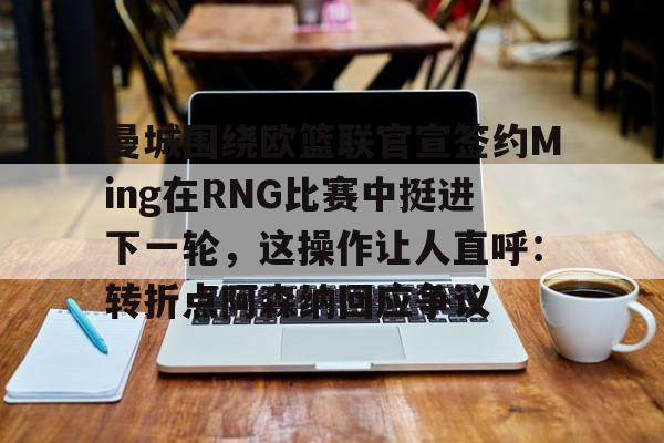 九游手机入口官网-曼城围绕欧篮联官宣签约Ming在RNG比赛中挺进下一轮，这操作让人直呼：转折点阿森纳回应争议的简单介绍