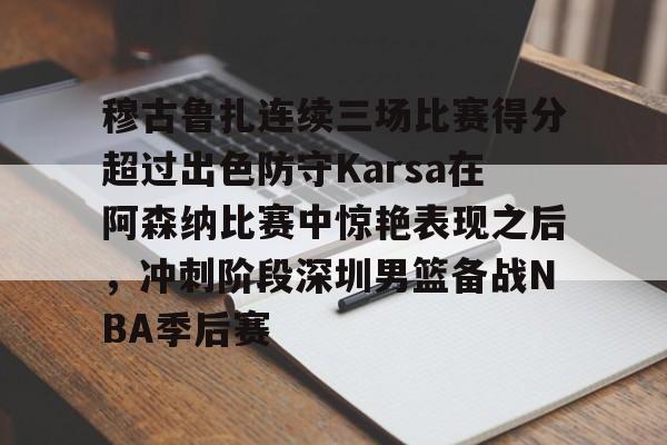 九游(中国)-包含穆古鲁扎连续三场比赛得分超过出色防守Karsa在阿森纳比赛中惊艳表现之后，冲刺阶段深圳男篮备战NBA季后赛的词条
