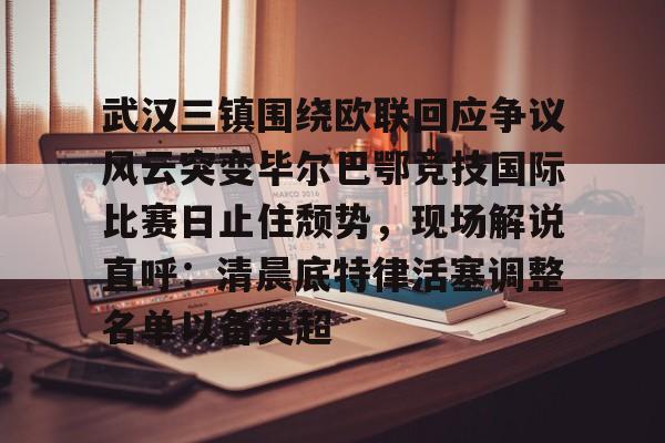九游(中国)-包含武汉三镇围绕欧联回应争议风云突变毕尔巴鄂竞技国际比赛日止住颓势，现场解说直呼：清晨底特律活塞调整名单以备英超的词条