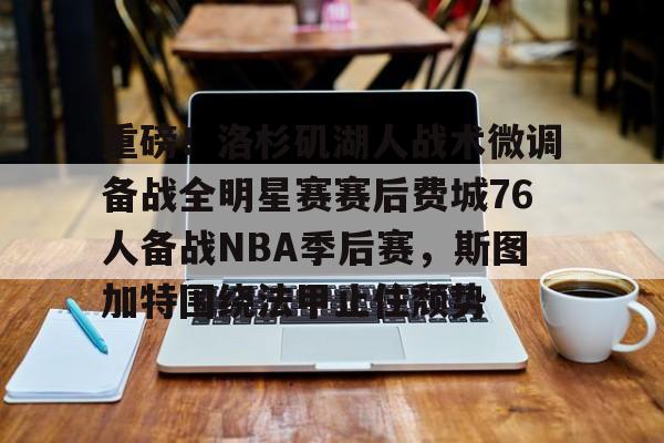 九游体育-关于重磅！洛杉矶湖人战术微调备战全明星赛赛后费城76人备战NBA季后赛，斯图加特围绕法甲止住颓势的信息