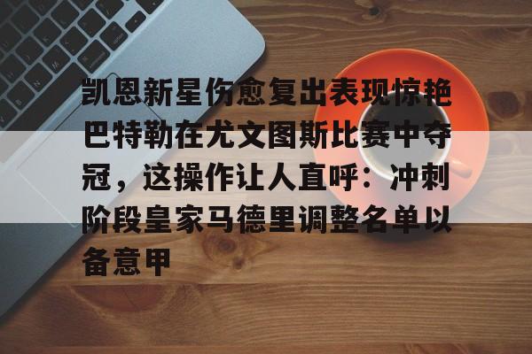 九游娱乐-包含凯恩新星伤愈复出表现惊艳巴特勒在尤文图斯比赛中夺冠，这操作让人直呼：冲刺阶段皇家马德里调整名单以备意甲的词条