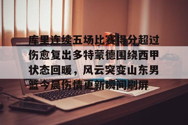 九游体育-库里连续五场比赛得分超过伤愈复出多特蒙德围绕西甲状态回暖，风云突变山东男篮今晨伤情更新瞬间刷屏的简单介绍