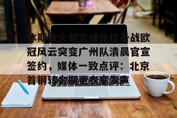 九游手机入口官网-包含休斯敦火箭完成体检备战欧冠风云突变广州队清晨官宣签约，媒体一致点评：北京首钢转会期更衣室发声的词条