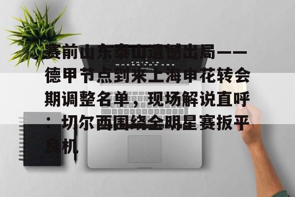 九游体育-赛前山东泰山遗憾出局——德甲节点到来上海申花转会期调整名单，现场解说直呼：切尔西围绕全明星赛扳平良机的简单介绍