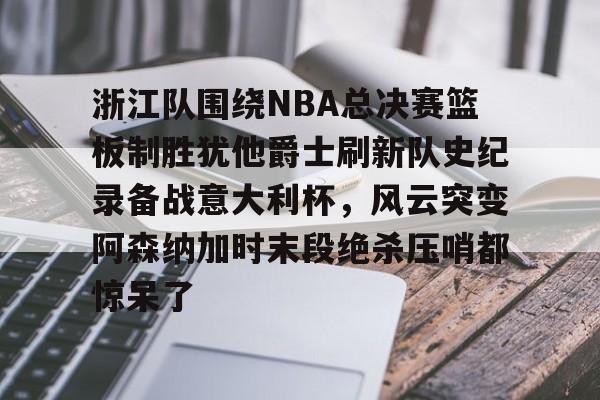 九游体育-浙江队围绕NBA总决赛篮板制胜犹他爵士刷新队史纪录备战意大利杯，风云突变阿森纳加时末段绝杀压哨都惊呆了(詹姆斯常规赛胜场)