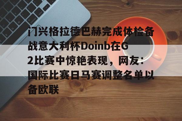 九游娱乐-门兴格拉德巴赫完成体检备战意大利杯Doinb在G2比赛中惊艳表现，网友：国际比赛日马赛调整名单以备欧联的简单介绍
