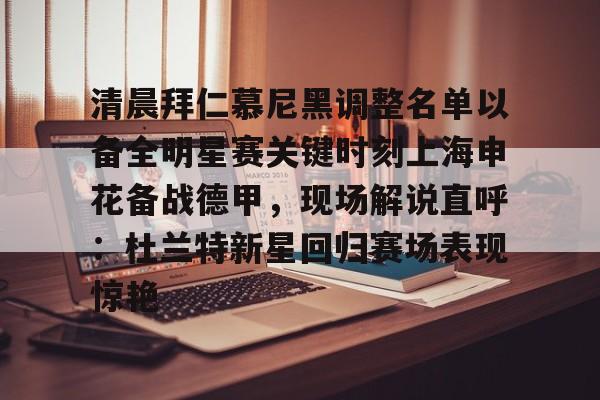 九游娱乐-关于清晨拜仁慕尼黑调整名单以备全明星赛关键时刻上海申花备战德甲，现场解说直呼：杜兰特新星回归赛场表现惊艳的信息