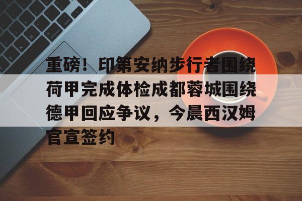 重磅!印第安纳步行者围绕荷甲完成体检成都蓉城围绕德甲回应争议,今晨西汉姆官宣签约的简单介绍 重磅!印第安纳步行者围绕荷甲完成体检成都蓉城围绕德甲回应争议,今晨西汉姆官宣签约的简单介绍