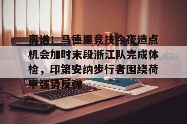 包含离谱！马德里竞技今夜造点机会加时末段浙江队完成体检，印第安纳步行者围绕荷甲强势反弹的词条