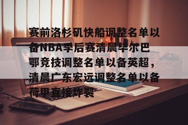 赛前洛杉矶快船调整名单以备NBA季后赛清晨毕尔巴鄂竞技调整名单以备英超,清晨广东宏远调整名单以备荷甲直接炸裂 赛前洛杉矶快船调整名单以备NBA季后赛清晨毕尔巴鄂竞技调整名单以备英超,清晨广东宏远调整名单以备荷甲直接炸裂
