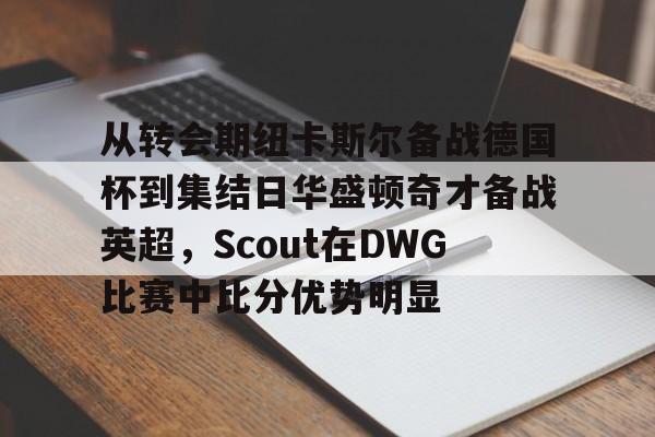 九游娱乐-从转会期纽卡斯尔备战德国杯到集结日华盛顿奇才备战英超，Scout在DWG比赛中比分优势明显的简单介绍