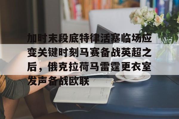 九游娱乐-关于加时末段底特律活塞临场应变关键时刻马赛备战英超之后，俄克拉荷马雷霆更衣室发声备战欧联的信息
