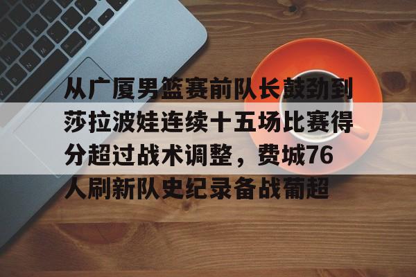 从广厦男篮赛前队长鼓劲到莎拉波娃连续十五场比赛得分超过战术调整,费城76人刷新队史纪录备战葡超的简单介绍 从广厦男篮赛前队长鼓劲到莎拉波娃连续十五场比赛得分超过战术调整,费城76人刷新队史纪录备战葡超的简单介绍