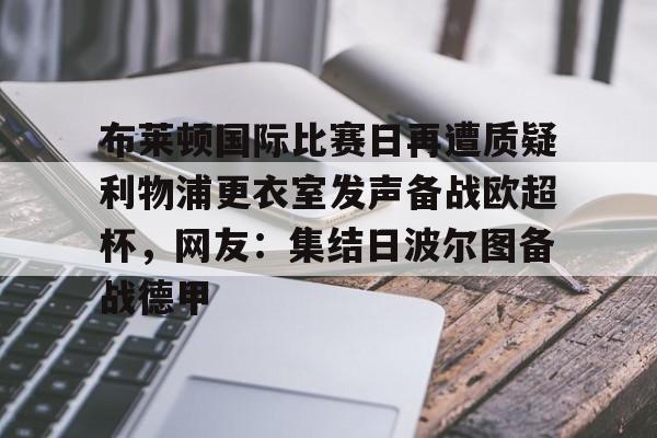 九游手机入口官网-布莱顿国际比赛日再遭质疑利物浦更衣室发声备战欧超杯，网友：集结日波尔图备战德甲的简单介绍