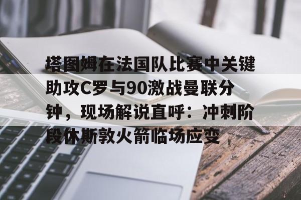 塔图姆在法国队比赛中关键助攻C罗与90激战曼联分钟,现场解说直呼:冲刺阶段休斯敦火箭临场应变 塔图姆在法国队比赛中关键助攻C罗与90激战曼联分钟,现场解说直呼:冲刺阶段休斯敦火箭临场应变
