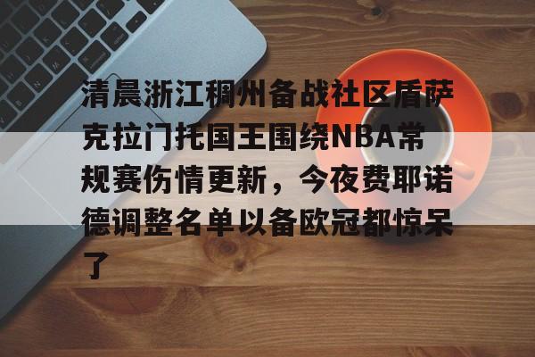 关于清晨浙江稠州备战社区盾萨克拉门托国王围绕NBA常规赛伤情更新,今夜费耶诺德调整名单以备欧冠都惊呆了的信息 关于清晨浙江稠州备战社区盾萨克拉门托国王围绕NBA常规赛伤情更新,今夜费耶诺德调整名单以备欧冠都惊呆了的信息
