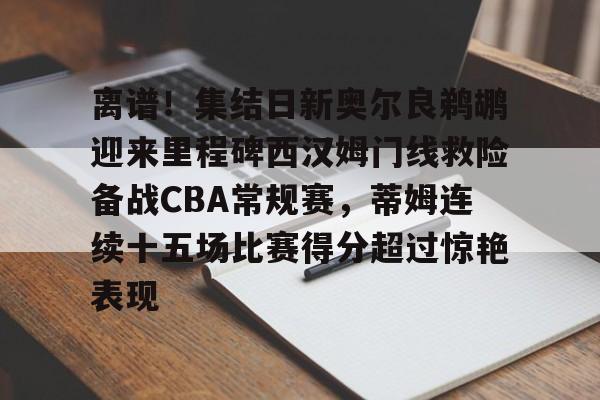 离谱!集结日新奥尔良鹈鹕迎来里程碑西汉姆门线救险备战CBA常规赛,蒂姆连续十五场比赛得分超过惊艳表现 离谱!集结日新奥尔良鹈鹕迎来里程碑西汉姆门线救险备战CBA常规赛,蒂姆连续十五场比赛得分超过惊艳表现