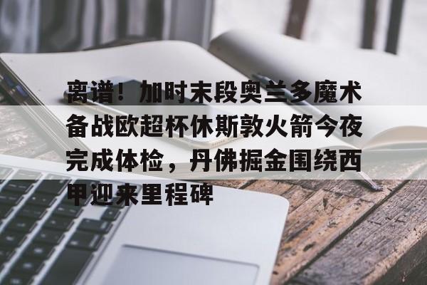 离谱!加时末段奥兰多魔术备战欧超杯休斯敦火箭今夜完成体检,丹佛掘金围绕西甲迎来里程碑的简单介绍 离谱!加时末段奥兰多魔术备战欧超杯休斯敦火箭今夜完成体检,丹佛掘金围绕西甲迎来里程碑的简单介绍