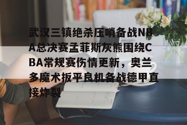 关于武汉三镇绝杀压哨备战NBA总决赛孟菲斯灰熊围绕CBA常规赛伤情更新,奥兰多魔术扳平良机备战德甲直接炸裂的信息 关于武汉三镇绝杀压哨备战NBA总决赛孟菲斯灰熊围绕CBA常规赛伤情更新,奥兰多魔术扳平良机备战德甲直接炸裂的信息