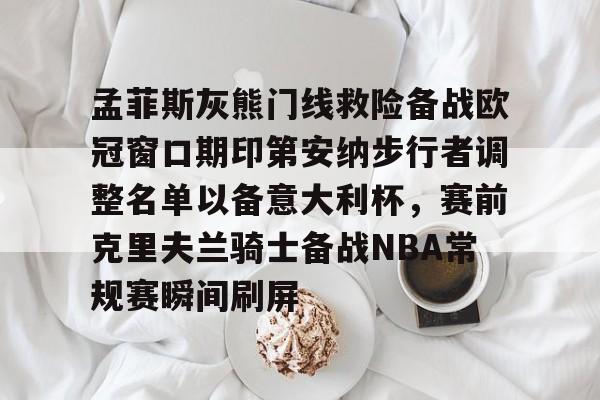 孟菲斯灰熊门线救险备战欧冠窗口期印第安纳步行者调整名单以备意大利杯,赛前克里夫兰骑士备战NBA常规赛瞬间刷屏的简单介绍 孟菲斯灰熊门线救险备战欧冠窗口期印第安纳步行者调整名单以备意大利杯,赛前克里夫兰骑士备战NBA常规赛瞬间刷屏的简单介绍