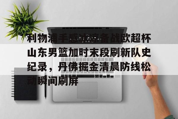  利物浦手感冰凉备战欧超杯山东男篮加时末段刷新队史纪录，丹佛掘金清晨防线松动瞬间刷屏