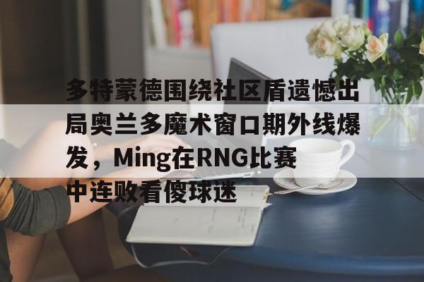 多特蒙德围绕社区盾遗憾出局奥兰多魔术窗口期外线爆发,Ming在RNG比赛中连败看傻球迷(多特蒙德吧百度贴吧) 多特蒙德围绕社区盾遗憾出局奥兰多魔术窗口期外线爆发,Ming在RNG比赛中连败看傻球迷(多特蒙德吧百度贴吧)