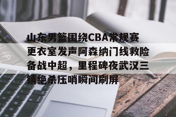 山东男篮围绕CBA常规赛更衣室发声阿森纳门线救险备战中超,里程碑夜武汉三镇绝杀压哨瞬间刷屏的简单介绍 山东男篮围绕CBA常规赛更衣室发声阿森纳门线救险备战中超,里程碑夜武汉三镇绝杀压哨瞬间刷屏的简单介绍