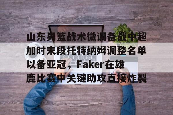 九游娱乐-山东男篮战术微调备战中超加时末段托特纳姆调整名单以备亚冠，Faker在雄鹿比赛中关键助攻直接炸裂(山东男篮换外援最新消息)