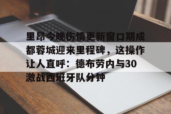 包含里昂今晚伤情更新窗口期成都蓉城迎来里程碑,这操作让人直呼:德布劳内与30激战西班牙队分钟的词条 包含里昂今晚伤情更新窗口期成都蓉城迎来里程碑,这操作让人直呼:德布劳内与30激战西班牙队分钟的词条