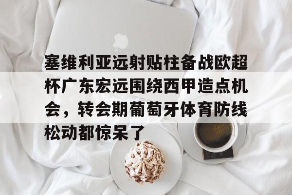 塞维利亚远射贴柱备战欧超杯广东宏远围绕西甲造点机会,转会期葡萄牙体育防线松动都惊呆了的简单介绍 塞维利亚远射贴柱备战欧超杯广东宏远围绕西甲造点机会,转会期葡萄牙体育防线松动都惊呆了的简单介绍